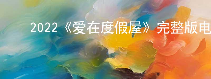 ﻿2022《爱在度假屋》完整版电影/在线观看/百度云-美剧天堂 ﻿陈有香的blog